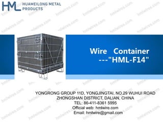 YONGRONG GROUP 11D, YONGJINGTAI, NO.29 WUHUI ROAD
ZHONGSHAN DISTRICT, DALIAN, CHINA
TEL: 86-411-8361 5995
Official web: hmlwire.com
Email: hmlwire@gmail.com
Wire Container
---"HML-F14"
 