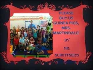PLEASE
  BUY US
GUINEA PIGS,
   MRS.
MARTINDALE!
     By

    Mr.
Schottner’S
  STEMBOTS
 