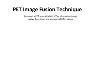 PET Image Fusion Technique
    •Fusion of a PET scan with MRI, CT or alternative image
        to give functional and anatomical information.
 