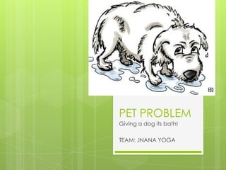 PET PROBLEM
Giving a dog its bath!
 
