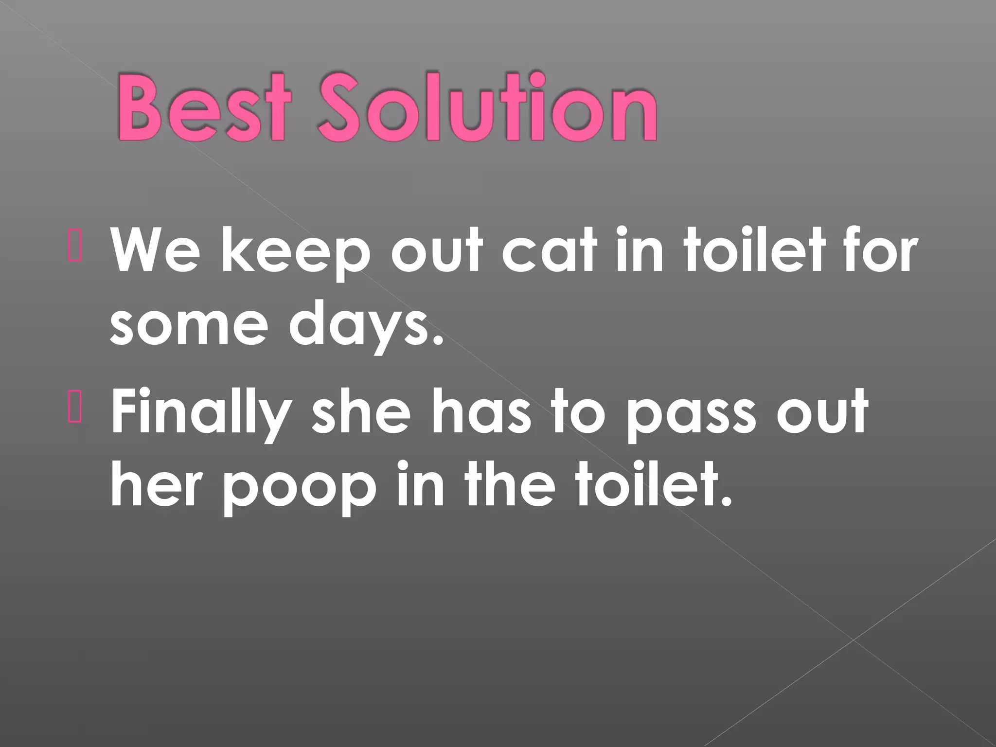  We googled a Video and
play in front of Cat and then
we keep our cat in the toilet
for some days.
Finally she has to pass out
her poop in the toilet.