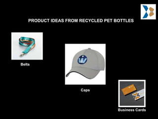 PRODUCT IDEAS FROM RECYCLED PET BOTTLES
Belts
Business Cards
Caps
 