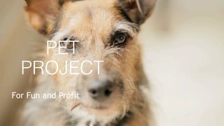 PET
PROJECT
For Fun and Profit
 