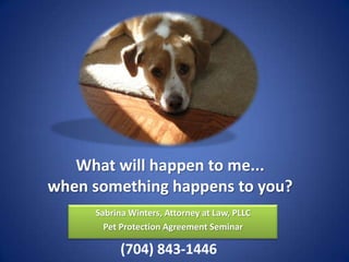 What will happen to me...
when something happens to you?
     Sabrina Winters, Attorney at Law, PLLC
       Pet Protection Agreement Seminar

           (704) 843-1446
 