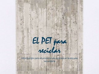 EL PET para
reciclar
Información para el proyecto de reciclaje en la escuela
secundaria