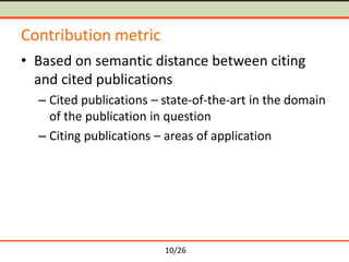 10/26
Contribution metric
• Based on semantic distance between citing
and cited publications
– Cited publications – state-of-the-art in the domain
of the publication in question
– Citing publications – areas of application
 