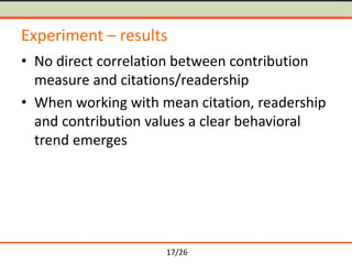 17/26
Experiment – results
• No direct correlation between contribution
measure and citations/readership
• When working with mean citation, readership
and contribution values a clear behavioral
trend emerges
 