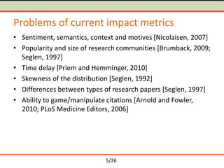 5/26
Problems of current impact metrics
• Sentiment, semantics, context and motives [Nicolaisen, 2007]
• Popularity and si...