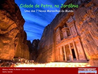 Cidade de Petra, na Jordânia Uma das 7 Novas Maravilhas do Mundo Música: Helwa Ya Baladi  (você é lindo, meu país)   By Ney Deluiz Canta: Dalidá     Use o mouse 