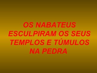 OS NABATEUS
ESCULPIRAM OS SEUS
TEMPLOS E TÚMULOS
    NA PEDRA
 