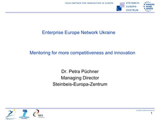 Enterprise Europe Network Ukraine



Mentoring for more competitiveness and innovation



              Dr. Petra Püchner
              Managing Director
          Steinbeis-Europa-Zentrum




                                                    1
 