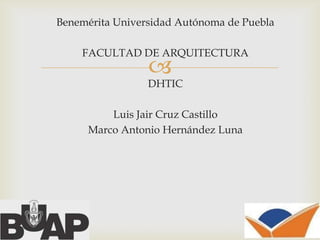 Benemérita Universidad Autónoma de Puebla

FACULTAD DE ARQUITECTURA



DHTIC
Luis Jair Cruz Castillo
Marco Antonio Hernández Luna

 