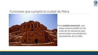 Funciones que cumplía la ciudad de Petra
 Era ciudad comercial, una
etapa imprescindible en las
rutas de las caravanas que
comerciaban con productos
procedentes de la India.
 