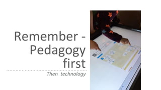 Remember -
Pedagogy
first
Then technology
 