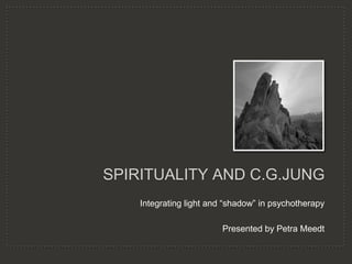 Spirituality and C.G.Jung Integrating light and “shadow” in psychotherapy Presented by Petra Meedt 