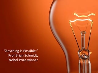 “Anything is Possible.”
  Prof Brian Schmidt,
   Nobel Prize winner
 