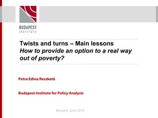 Twists and turns – Main lessons
How to provide an option to a real way
out of poverty?
Petra Edina Reszkető
Budapest Institute for Policy Analysis
Brussels, June 2013 1
 