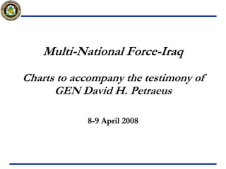 Multi-National Force-Iraq
Charts to accompany the testimony of
      GEN David H. Petraeus

            8-9 April 2008
 