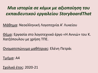 Μάθημα: Νεοελληνική Λογοτεχνία Α’ Λυκείου
Θέμα: Εργασία στο λογοτεχνικό έργο «Η Αννιώ» του Κ.
Χατζόπουλου με χρήση ΤΠΕ.
Ονοματεπώνυμο μαθήτριας: Ελένη Πετράι
Τμήμα: Α4
Σχολικό έτος: 2020-21
Μια ιστορία σε κόμικ με αξιοποίηση του
εκπαιδευτικού εργαλείου StoryboardThat
 