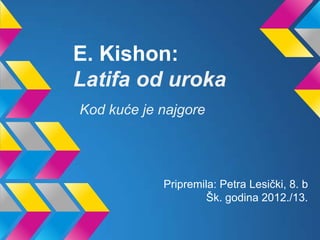 E. Kishon:
Latifa od uroka
Kod kuće je najgore
Pripremila: Petra Lesički, 8. b
Šk. godina 2012./13.
 