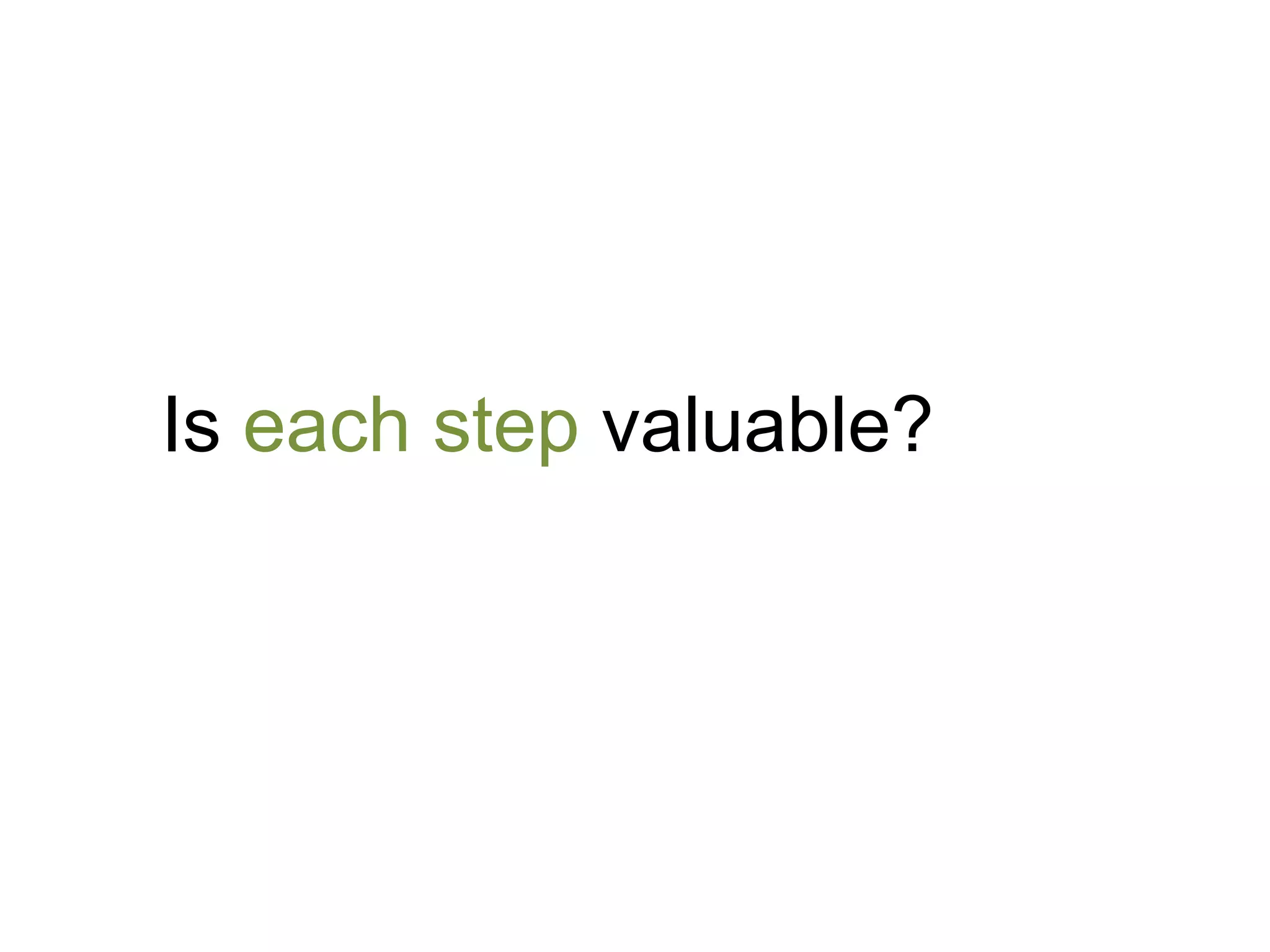 Do our internal processes flow toward a valuable end? Are we taking the most direct route
to our goals? Are we making our users jump through hoops when they don’t need to?
 