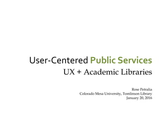 User-Centered Public Services: User
experience and Academic Libraries. Presented by
Rose Petralia at Colorado Mesa University,
Tomlinson Library, January 20, 2016.
 