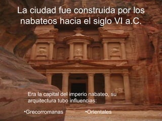 La ciudad fue construida por los nabateos hacia el siglo VI a.C. Era la capital del imperio nabateo, su arquitectura tubo influencias: Grecorromanas Orientales 