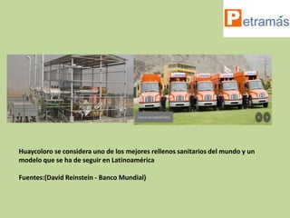 Huaycoloro se considera uno de los mejores rellenos sanitarios del mundo y un
modelo que se ha de seguir en Latinoamérica

Fuentes:(David Reinstein - Banco Mundial)
 