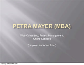 PETRA MAYER (MBA)
                           Web Consulting, Project Management,
                                    Online Services

                                 (employment or contract)




Monday, October 10, 2011
 