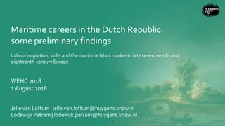Maritime careers in the Dutch Republic:
some preliminary findings
Labour migration, skills and the maritime labor market in late seventeenth- and
eighteenth-century Europe
WEHC 2018
1 August 2018
Jelle van Lottum | jelle.van.lottum@huygens.knaw.nl
Lodewijk Petram | lodewijk.petram@huygens.knaw.nl
1
 