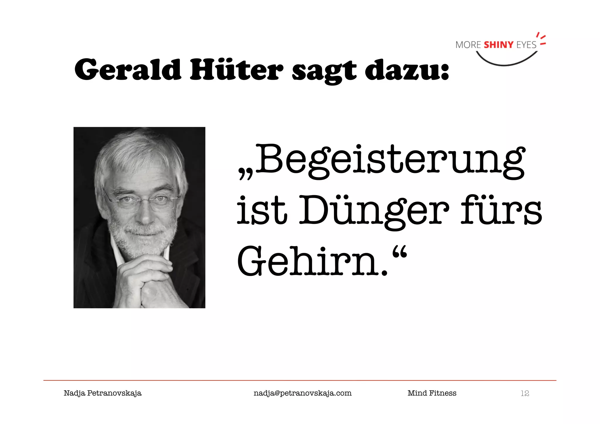 12

Nadja Petranovskaja 
 
 
nadja@petranovskaja.com 
 
Mind Fitness
Gerald Hüter sagt dazu:
„Begeisterung
ist Dünger fürs
Gehirn.“
 
