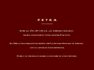 P E T R A (sur de Jordania) Entre los años 64 y 63 a.C., los territorios Nabateos  fueron conquistados por el general Pompeyo.  En 330, el emperador Constantino creó el Imperio Romano de Oriente,  con su capital en Constantinopla. Petra y su provincia pasaron a ser parte de dicho Imperio. 