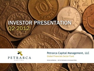 INVESTOR PRESENTATION
Q2 2012

Petrarca Capital Management, LLC
Global Financials Sector Fund
Strictly Confidential. | Not For Distribution to the General Public.

 