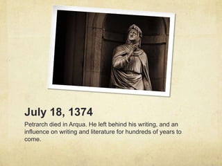 July 18, 1374
Petrarch died in Arqua. He left behind his writing, and an
influence on writing and literature for hundreds of years to
come.
 