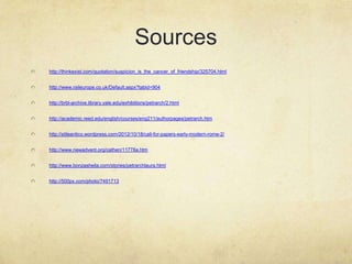 Sources
http://thinkexist.com/quotation/suspicion_is_the_cancer_of_friendship/325704.html


http://www.raileurope.co.uk/Default.aspx?tabid=904


http://brbl-archive.library.yale.edu/exhibitions/petrarch/2.html


http://academic.reed.edu/english/courses/eng211/authorpages/petrarch.htm


http://stileantico.wordpress.com/2012/10/18/call-for-papers-early-modern-rome-2/


http://www.newadvent.org/cathen/11778a.htm


http://www.bonzasheila.com/stories/petrarchlaura.html


http://500px.com/photo/7491713
 