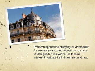 Petrarch spent time studying in Montpellier
for several years, then moved on to study
in Bologna for two years. He took an
interest in writing, Latin literature, and law.
 