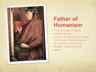 Father of
Humanism
“Five enemies of peace
inhabit with us /
avarice, ambition, envy, anger
, and pride; if these were to
be banished, we should
infallibly enjoy perpetual
peace.”
 