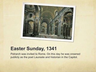 Easter Sunday, 1341
Petrarch was invited to Rome. On this day he was crowned
publicly as the poet Laureate and historian in the Capitol.
 