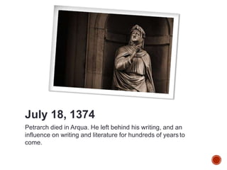 July 18, 1374
Petrarch died in Arqua. He left behind his writing, and an
influence on writing and literature for hundreds of years to
come.
 
