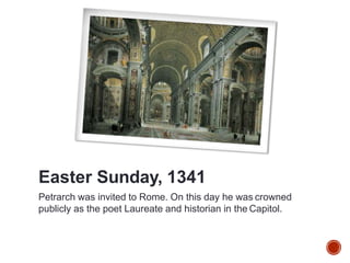 Easter Sunday, 1341
Petrarch was invited to Rome. On this day he was crowned
publicly as the poet Laureate and historian in the Capitol.
 