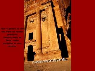 Pero el palacio es sólo  una entre las muchas  grandiosas  construcciones en  Petra, todas  esculpidas en roca  calcárea.  