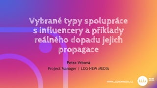 Vybrané typy spolupráce
s influencery a příklady
reálného dopadu jejich
propagace
Petra Vrbová
Project Manager | LCG NEW MEDIA
WWW.LCGNEWMEDIA.CZ
 