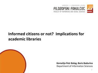 Informed citizens or not? Implications for
academic libraries
Kornelija Petr Balog, Boris Badurina
Department of Information Sciences
1
 