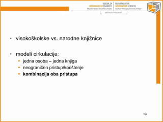 • visokoškolske vs. narodne knjižnice 
• modeli cirkulacije: 
 jedna osoba – jedna knjiga 
 neograničen pristup/korištenje 
 kombinacija oba pristupa 
13 
 