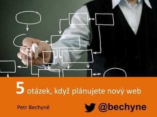Petr Bechyně | Webstory solution s.r.o.
5otázek, když plánujete nový web
@bechynePetr Bechyně
 