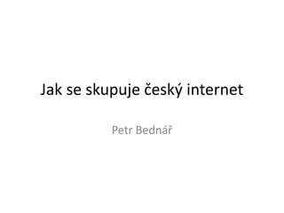 Jak se skupuje český internet

          Petr Bednář
 