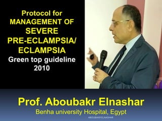 Protocol for
MANAGEMENT OF
SEVERE
PRE-ECLAMPSIA/
ECLAMPSIA
Green top guideline
2010
Prof. Aboubakr Elnashar
Benha university Hospital, Egypt
ABOUBAKR ELNASHAR
 