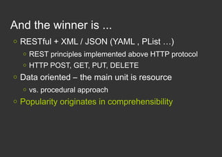 And the winner is ...
   RESTful + XML / JSON (YAML , PList …)
       REST principles implemented above HTTP protocol
  ...