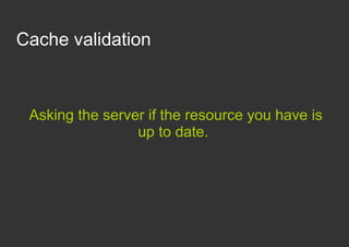 Cache validation



 Asking the server if the resource you have is
                 up to date.
 