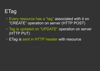 ETag
   Every resource has a “tag” associated with it on
    “CREATE” operation on server (HTTP POST)
   Tag is updated ...